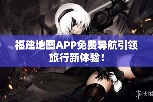 福建地图APP免费导航引领旅行新体验！