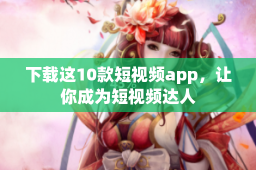 下载这10款短视频app，让你成为短视频达人