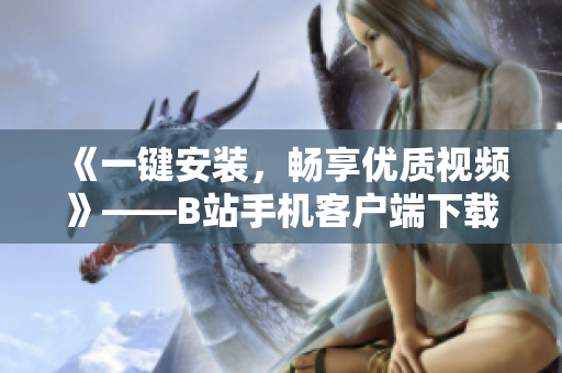 《一键安装，畅享优质视频》——B站手机客户端下载安装教程