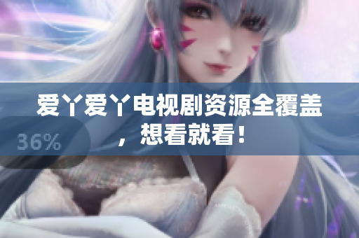 爱丫爱丫电视剧资源全覆盖，想看就看！