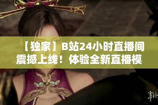 【独家】B站24小时直播间震撼上线！体验全新直播模式
