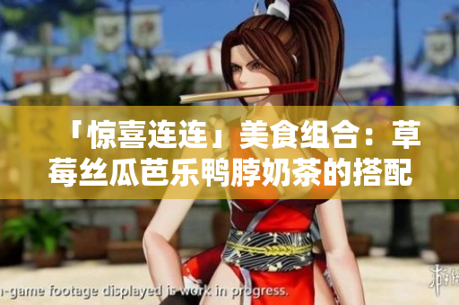 「惊喜连连」美食组合：草莓丝瓜芭乐鸭脖奶茶的搭配！