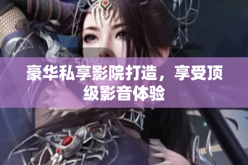 豪华私享影院打造，享受顶级影音体验