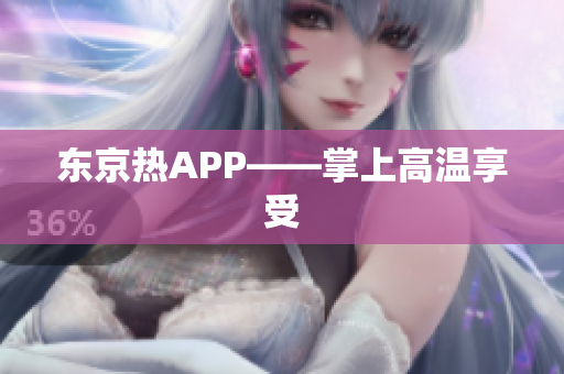 东京热APP——掌上高温享受