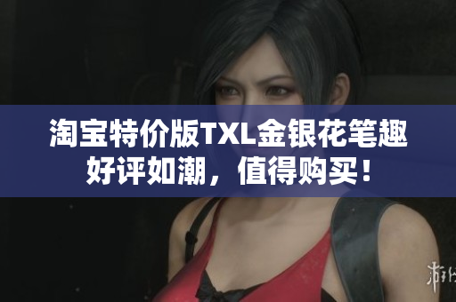 淘宝特价版TXL金银花笔趣好评如潮，值得购买！