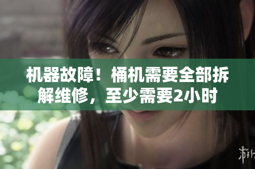 机器故障！桶机需要全部拆解维修，至少需要2小时