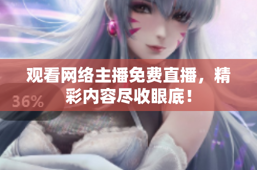 观看网络主播免费直播，精彩内容尽收眼底！