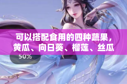可以搭配食用的四种蔬果，黄瓜、向日葵、榴莲、丝瓜！