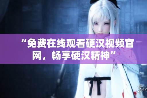 “免费在线观看硬汉视频官网，畅享硬汉精神”