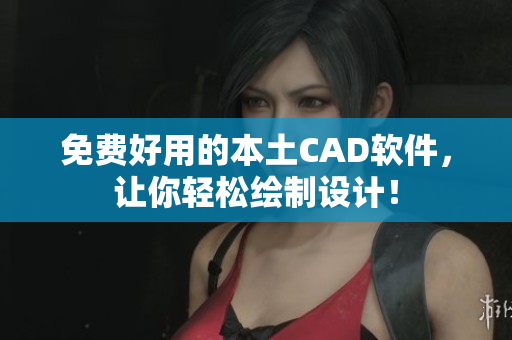 免费好用的本土CAD软件，让你轻松绘制设计！