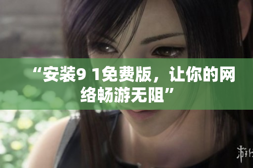 “安装9 1免费版，让你的网络畅游无阻”