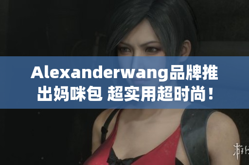 Alexanderwang品牌推出妈咪包 超实用超时尚！
