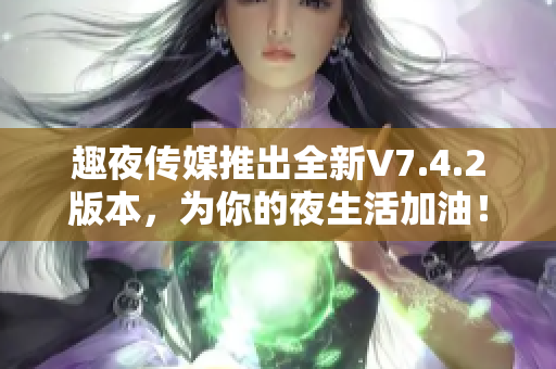 趣夜传媒推出全新V7.4.2版本，为你的夜生活加油！