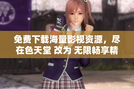 免费下载海量影视资源，尽在色天堂 改为 无限畅享精选影视，尽在色天堂