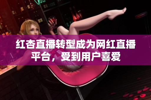 红杏直播转型成为网红直播平台，受到用户喜爱