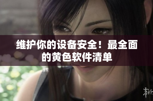 维护你的设备安全！最全面的黄色软件清单