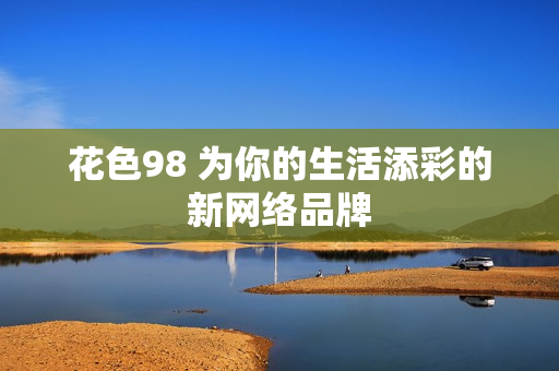 花色98 为你的生活添彩的新网络品牌