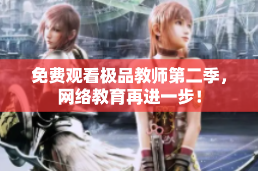 免费观看极品教师第二季，网络教育再进一步！