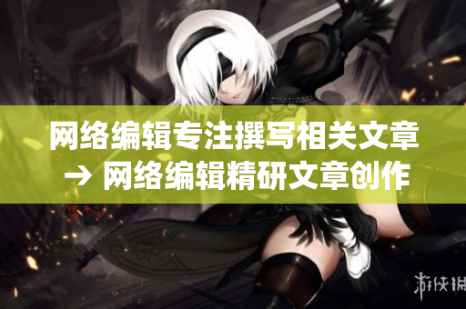 网络编辑专注撰写相关文章 → 网络编辑精研文章创作)