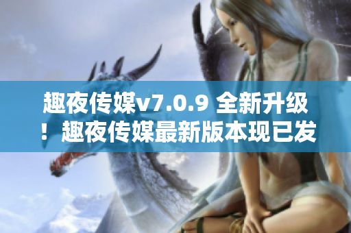 趣夜传媒v7.0.9 全新升级！趣夜传媒最新版本现已发布