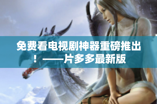 免费看电视剧神器重磅推出！——片多多最新版