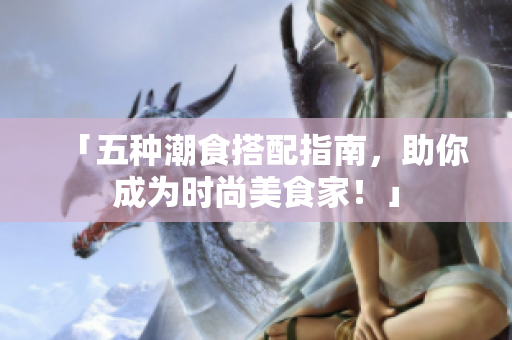 「五种潮食搭配指南，助你成为时尚美食家！」