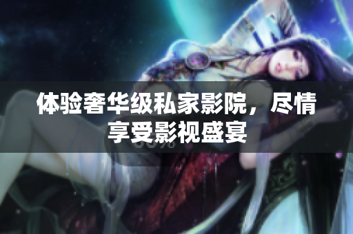 体验奢华级私家影院，尽情享受影视盛宴