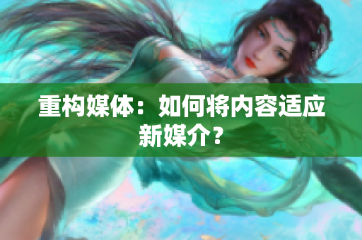 重构媒体：如何将内容适应新媒介？