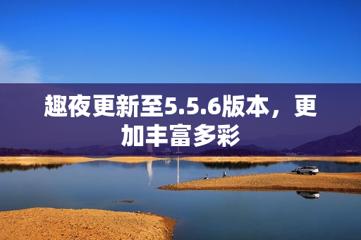 趣夜更新至5.5.6版本，更加丰富多彩