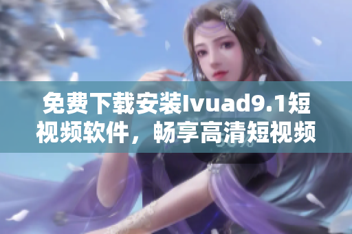 免费下载安装Ivuad9.1短视频软件，畅享高清短视频！