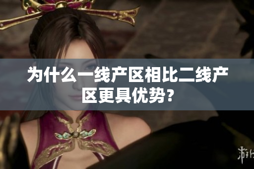 为什么一线产区相比二线产区更具优势？
