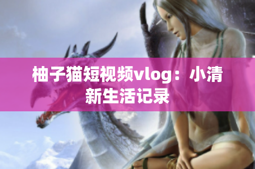 柚子猫短视频vlog：小清新生活记录