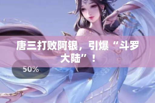 唐三打败阿银，引爆“斗罗大陆”！