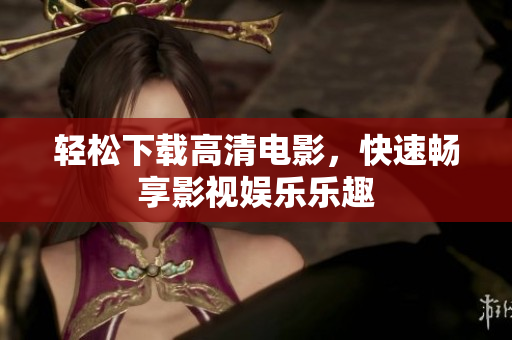 轻松下载高清电影，快速畅享影视娱乐乐趣