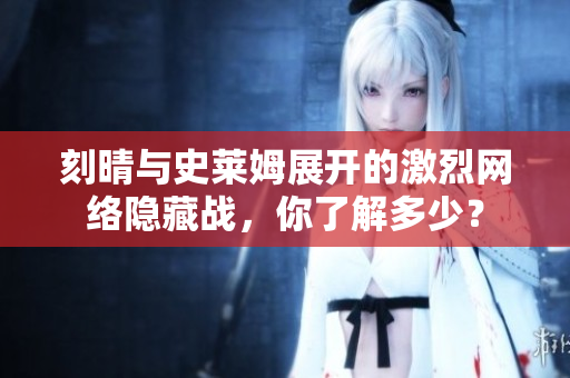 刻晴与史莱姆展开的激烈网络隐藏战，你了解多少？