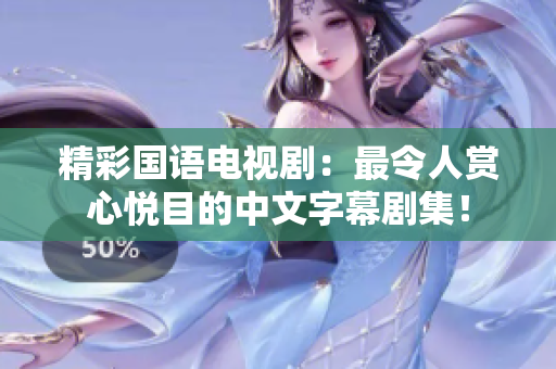 精彩国语电视剧：最令人赏心悦目的中文字幕剧集！