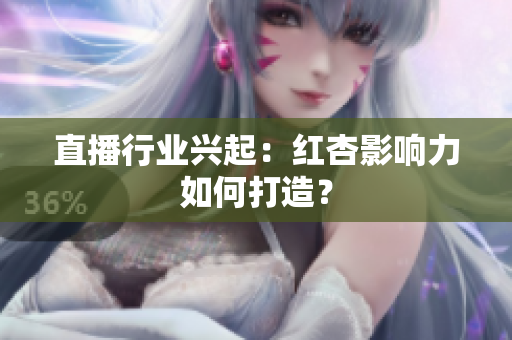 直播行业兴起：红杏影响力如何打造？