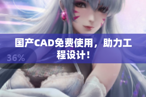 国产CAD免费使用，助力工程设计！