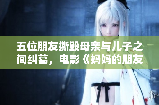 五位朋友撕毁母亲与儿子之间纠葛，电影《妈妈的朋友5》正式上映