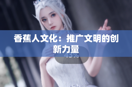 香蕉人文化：推广文明的创新力量