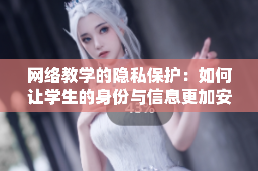 网络教学的隐私保护：如何让学生的身份与信息更加安全？