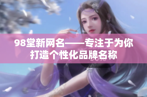 98堂新网名——专注于为你打造个性化品牌名称