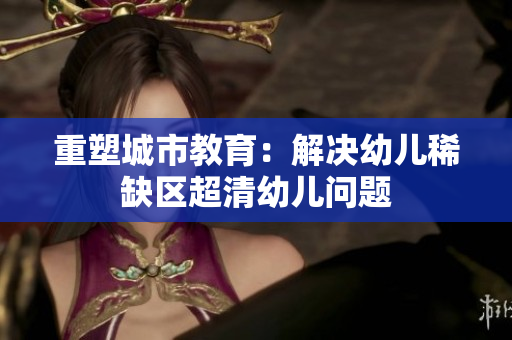 重塑城市教育：解决幼儿稀缺区超清幼儿问题
