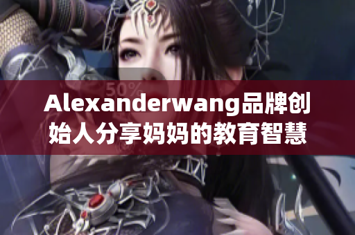 Alexanderwang品牌创始人分享妈妈的教育智慧