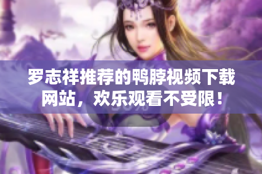 罗志祥推荐的鸭脖视频下载网站，欢乐观看不受限！