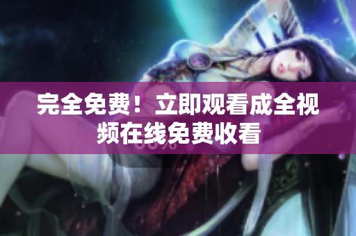 完全免费！立即观看成全视频在线免费收看