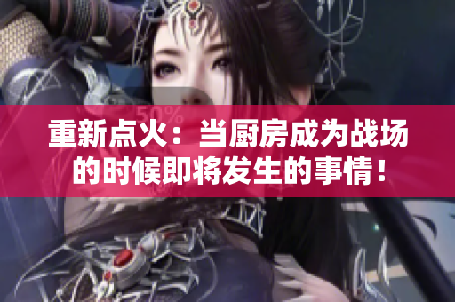 重新点火：当厨房成为战场的时候即将发生的事情！
