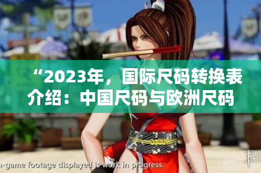 “2023年，国际尺码转换表介绍：中国尺码与欧洲尺码对照”