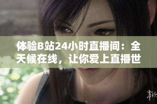 体验B站24小时直播间：全天候在线，让你爱上直播世界