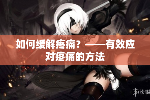 如何缓解疼痛？——有效应对疼痛的方法
